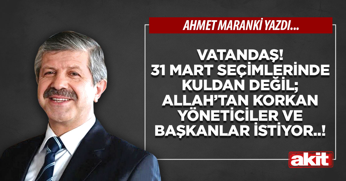 Vatandaş! 31 Mart seçimlerinde kuldan değil; Allah’tan korkan yöneticiler ve başkanlar istiyor..!
