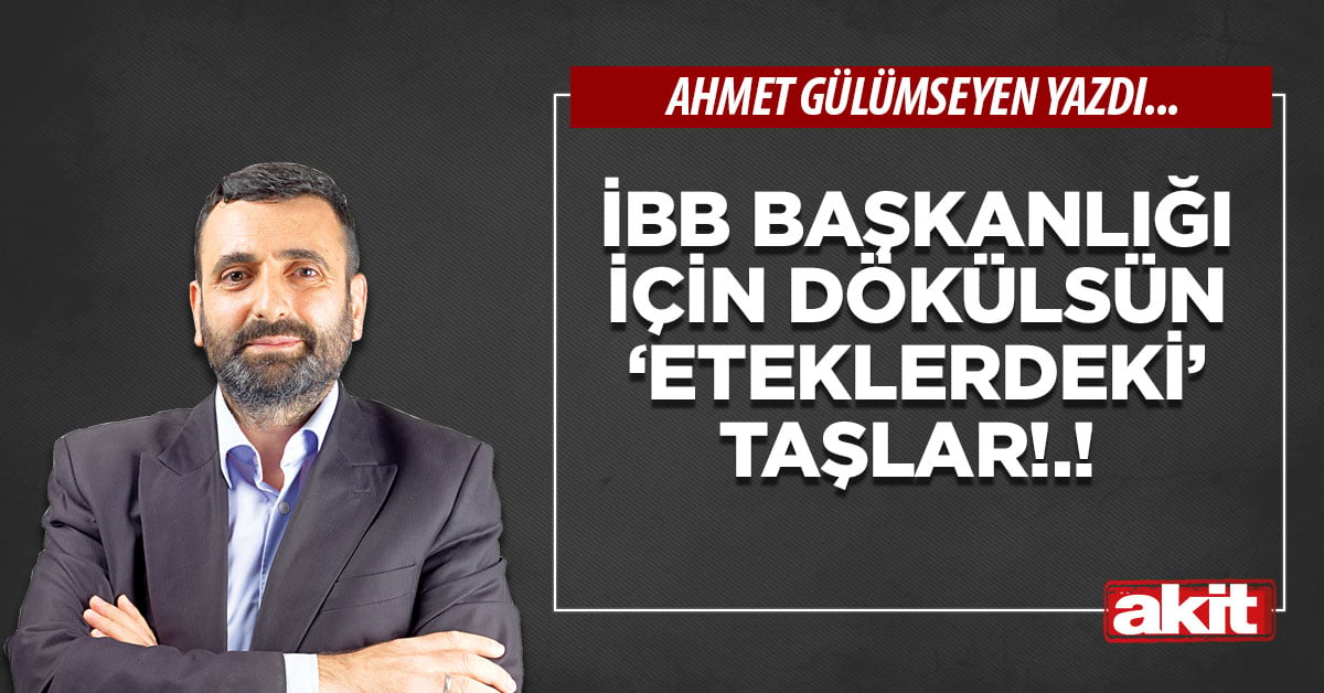 İBB başkanlığı için dökülsün ‘eteklerdeki’ taşlar!.!