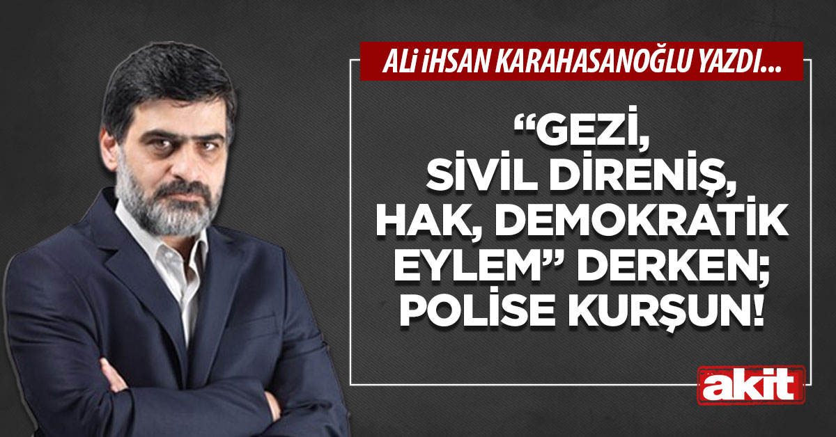 “Gezi, sivil direniş, hak, demokratik eylem” derken; polise kurşun!