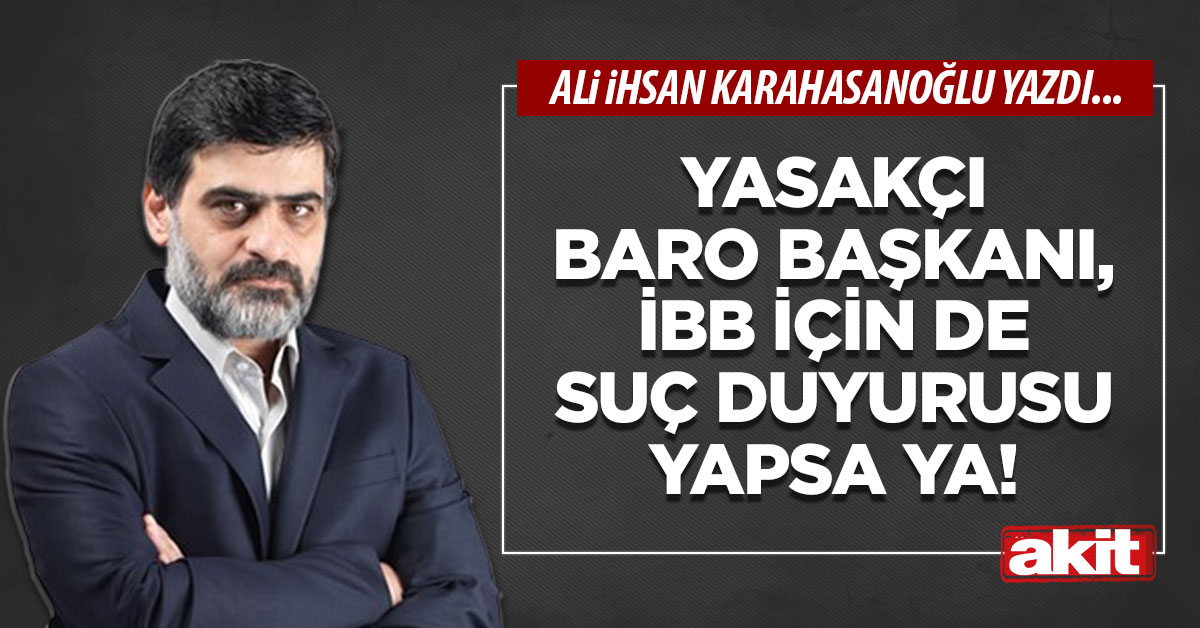 Yasakçı baro başkanı, İBB için de suç duyurusu yapsa ya!