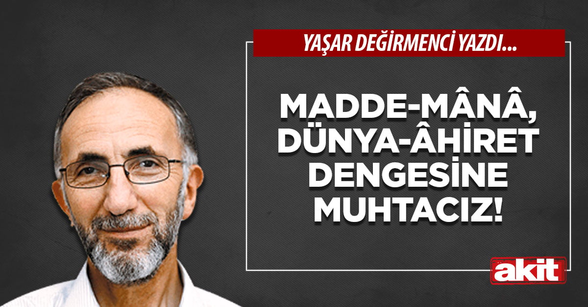 Madde-mânâ, dünya-âhiret dengesine muhtacız!