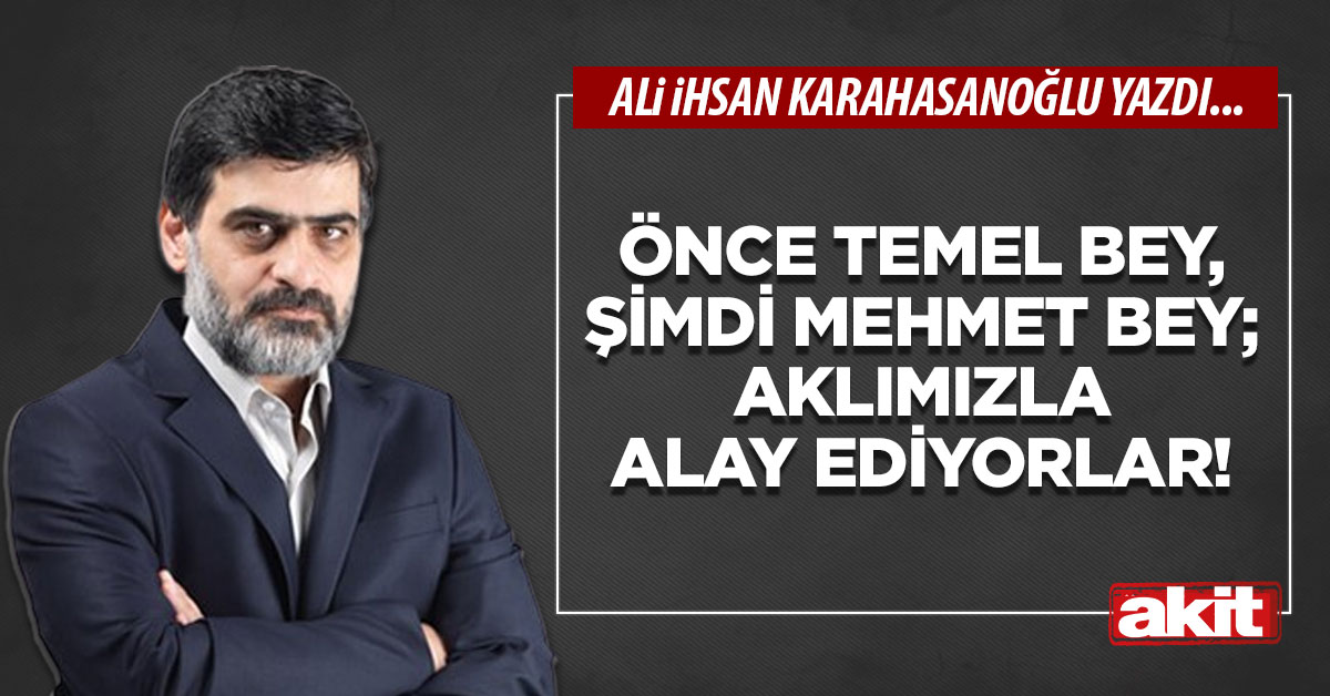Önce Temel bey, şimdi Mehmet bey; aklımızla alay ediyorlar!
