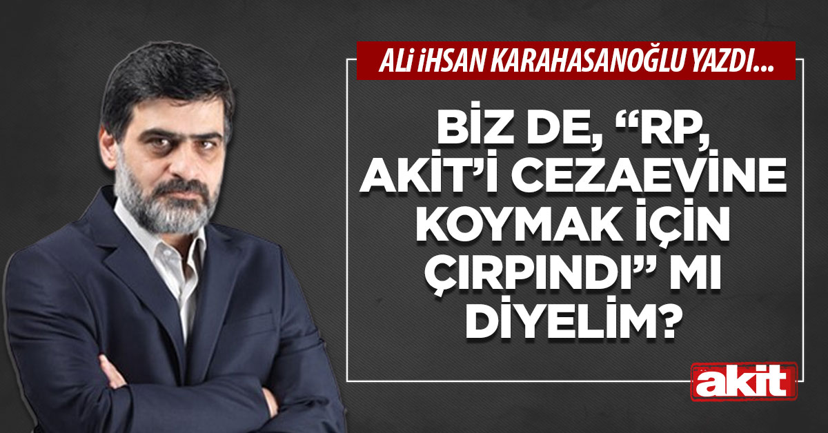 Biz de, “RP, akit’i cezaevine koymak için çırpındı” mı diyelim?