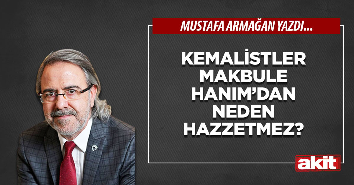 Kemalistler Makbule Hanım’dan neden hazzetmez?