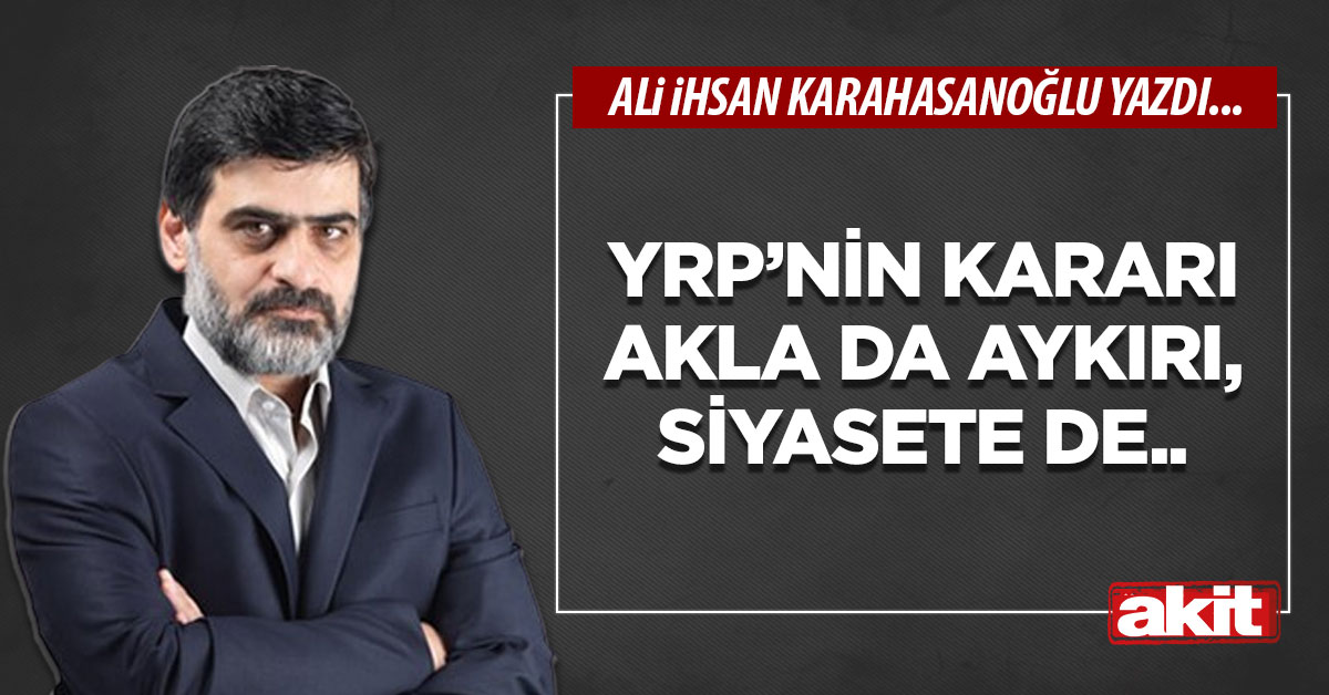 YRP’nin kararı akla da aykırı, siyasete de..