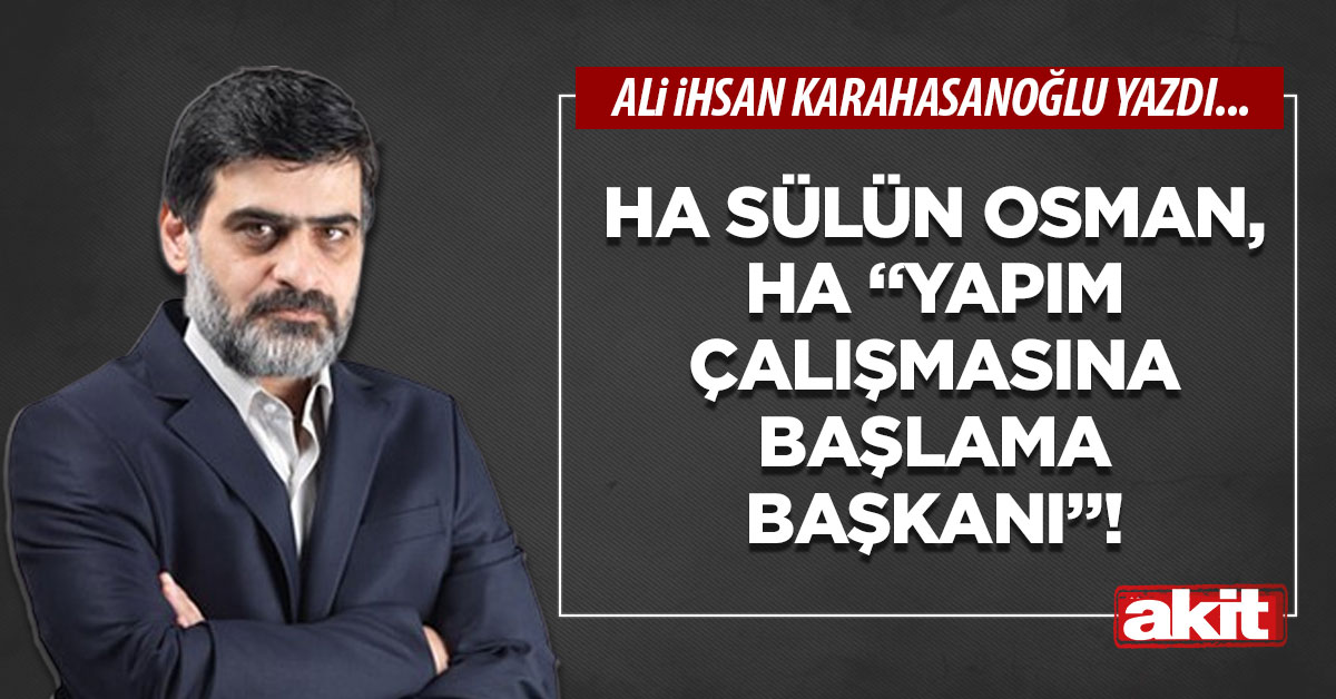 Ha Sülün Osman, ha “Yapım çalışmasına başlama başkanı”!