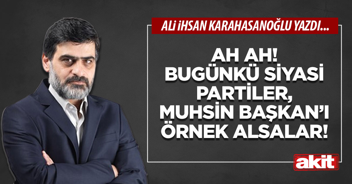 Ah ah! Bugünkü siyasi partiler, Muhsin Başkan’ı örnek alsalar!
