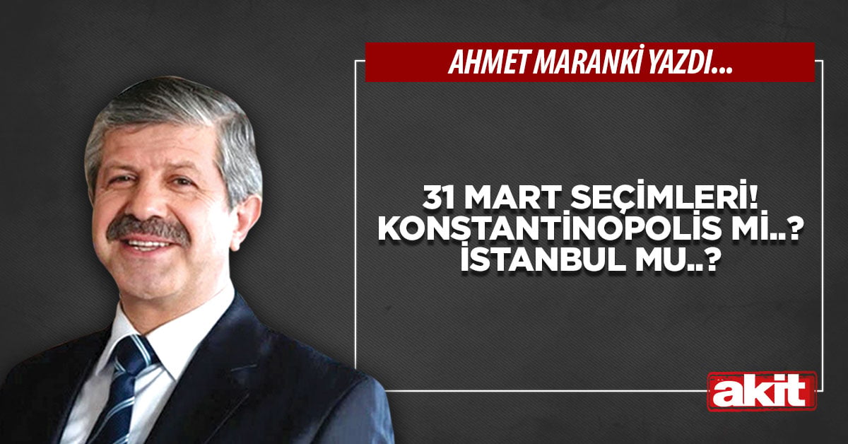 31 Mart seçimleri! Konstantinopolis mi..? İstanbul mu..?
