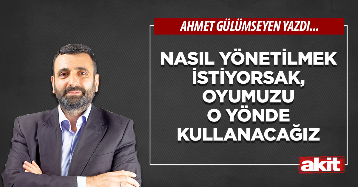 Nasıl yönetilmek istiyorsak, oyumuzu o yönde kullanacağız