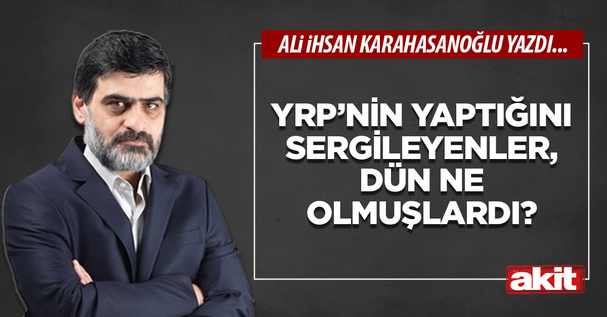 YRP’nin yaptığını sergileyenler, dün ne olmuşlardı?