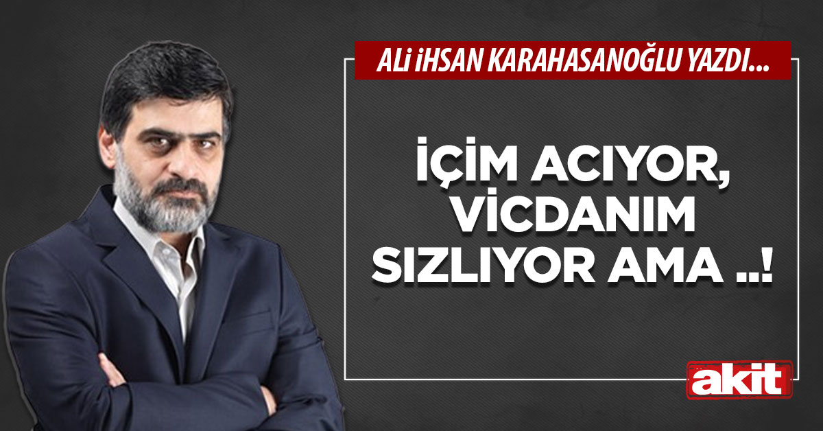 İçim acıyor, vicdanım sızlıyor ama ..!