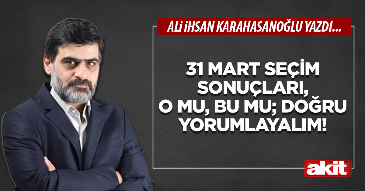 31 Mart seçim sonuçları, o mu, bu mu; doğru yorumlayalım!