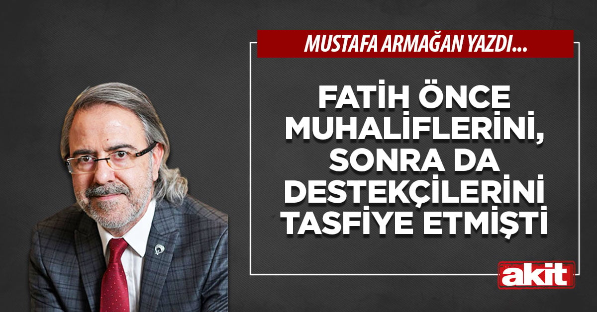 Fatih önce muhaliflerini, sonra da destekçilerini tasfiye etmişti