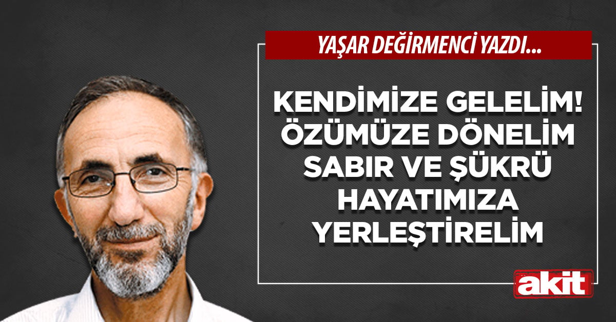 Kendimize gelelim! Özümüze dönelim sabır ve şükrü hayatımıza yerleştirelim