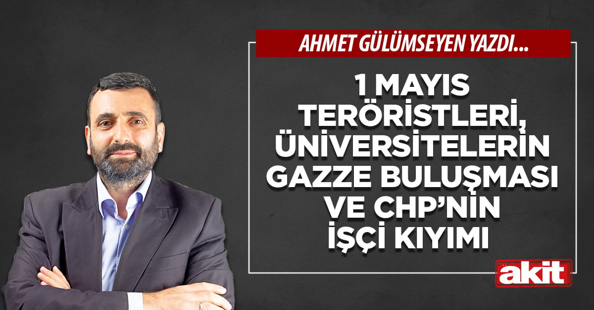 1 Mayıs teröristleri, üniversitelerin Gazze buluşması ve CHP’nin işçi kıyımı