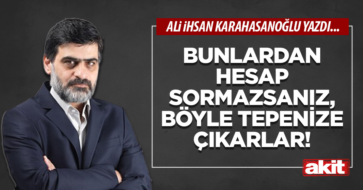 Bunlardan hesap sormazsanız, böyle tepenize çıkarlar!