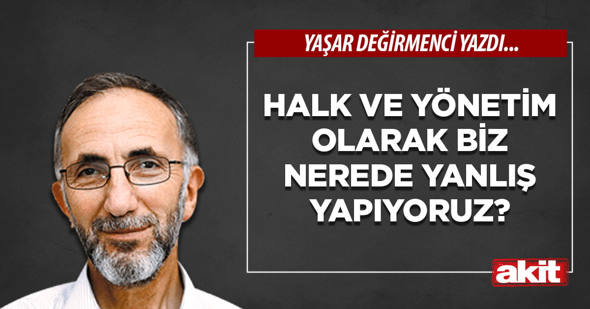 Halk ve yönetim olarak biz nerede yanlış yapıyoruz?