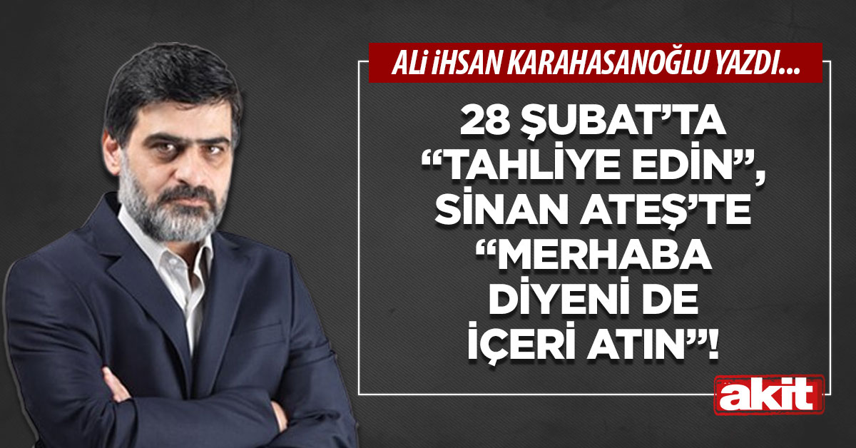 28 Şubat’ta “Tahliye edin”, Sinan Ateş’te “Merhaba diyeni de içeri atın”!