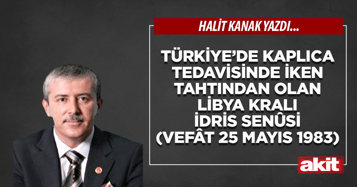 Türkiye’de kaplıca tedavisinde iken tahtından olan Libya Kralı İdris Senûsi (Vefât 25 Mayıs 1983)