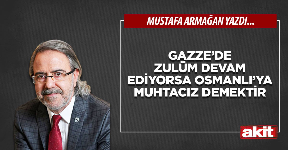 Gazze’de zulüm devam ediyorsa Osmanlı’ya muhtacız demektir