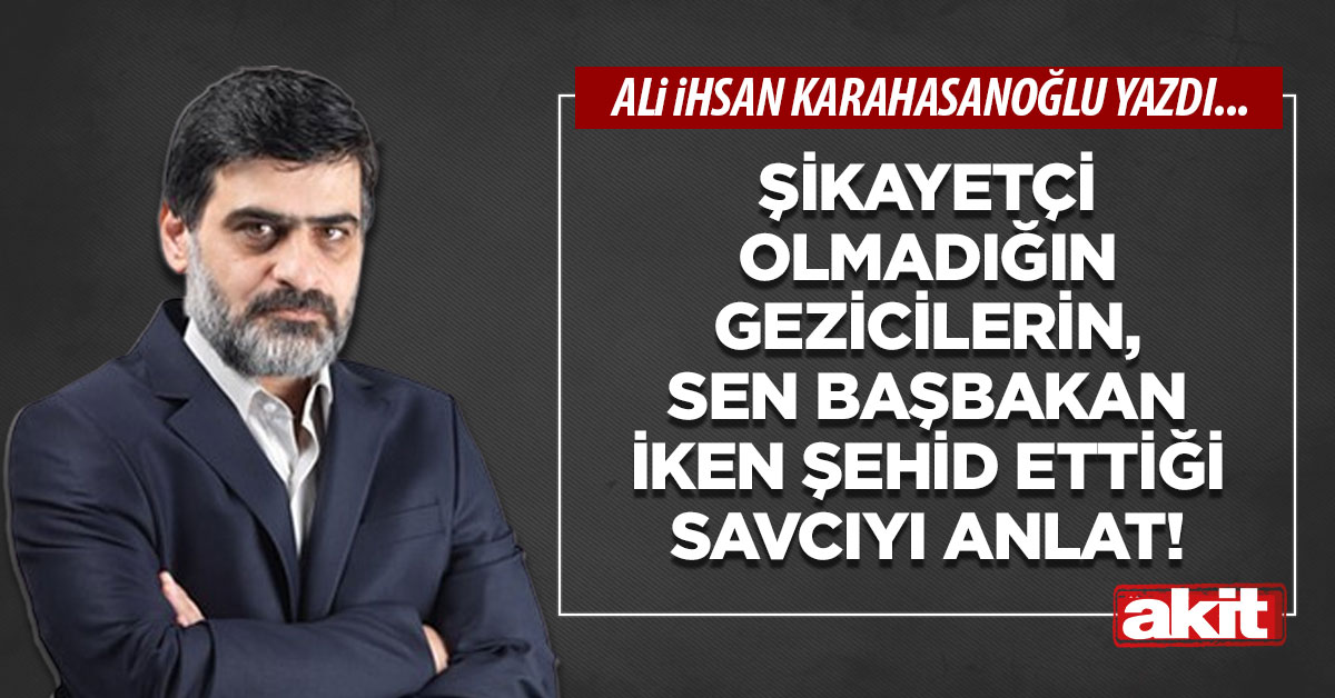 Şikayetçi olmadığın Gezicilerin, sen başbakan iken şehid ettiği savcıyı anlat!