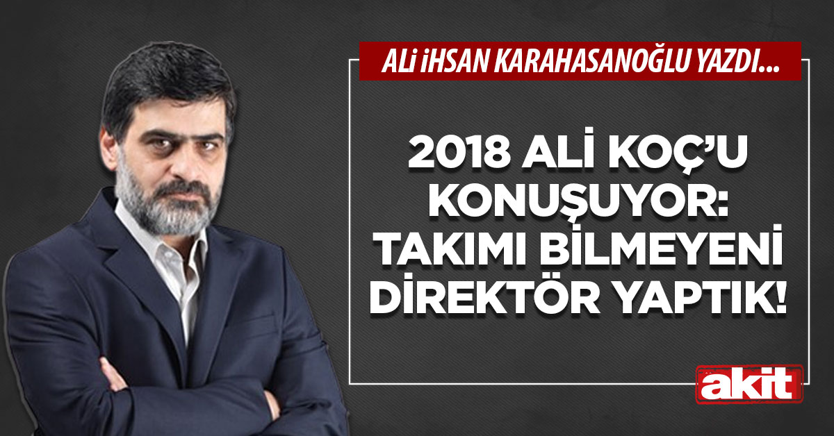2018 Ali Koç’u konuşuyor: Takımı bilmeyeni direktör yaptık!