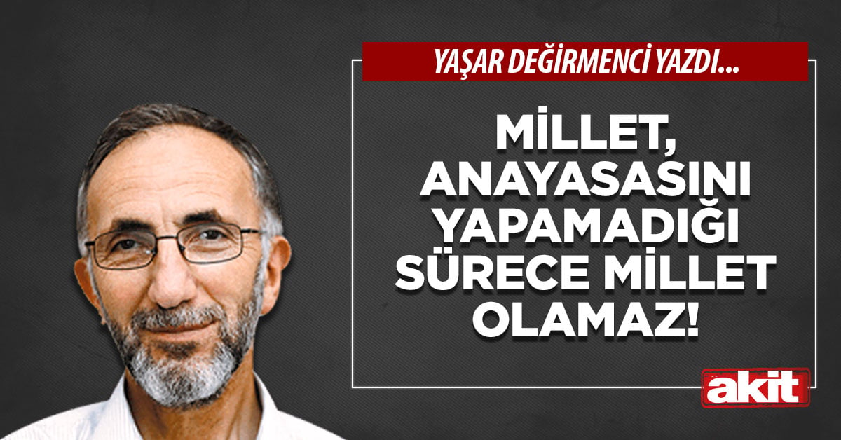 Millet, anayasasını yapamadığı sürece millet olamaz!