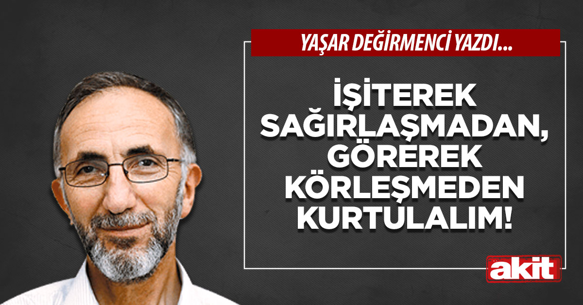 İşiterek Sağırlaşmadan, Görerek Körleşmeden Kurtulalım!