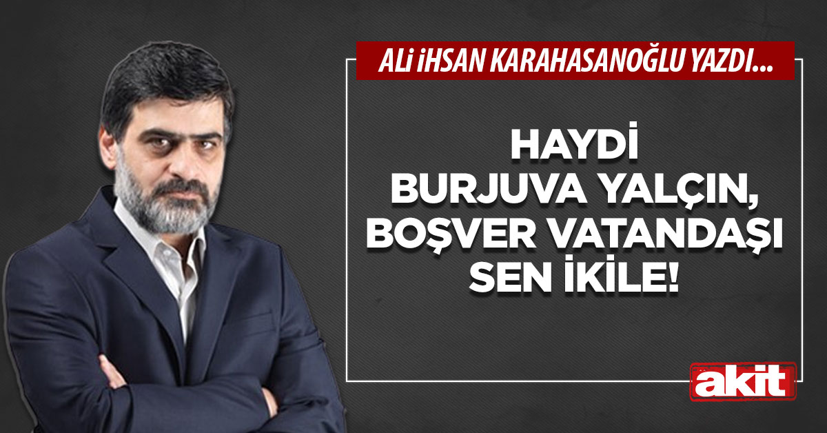 Haydi burjuva Yalçın, boşver vatandaşı sen ikile!