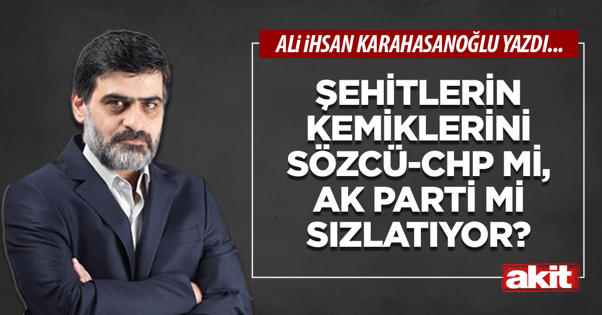 Şehitlerin kemiklerini Sözcü-CHP mi, AK Parti mi sızlatıyor?
