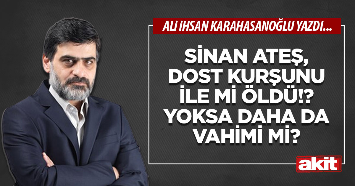 Sinan Ateş, dost kurşunu ile mi öldü!? Yoksa daha da vahimi mi?