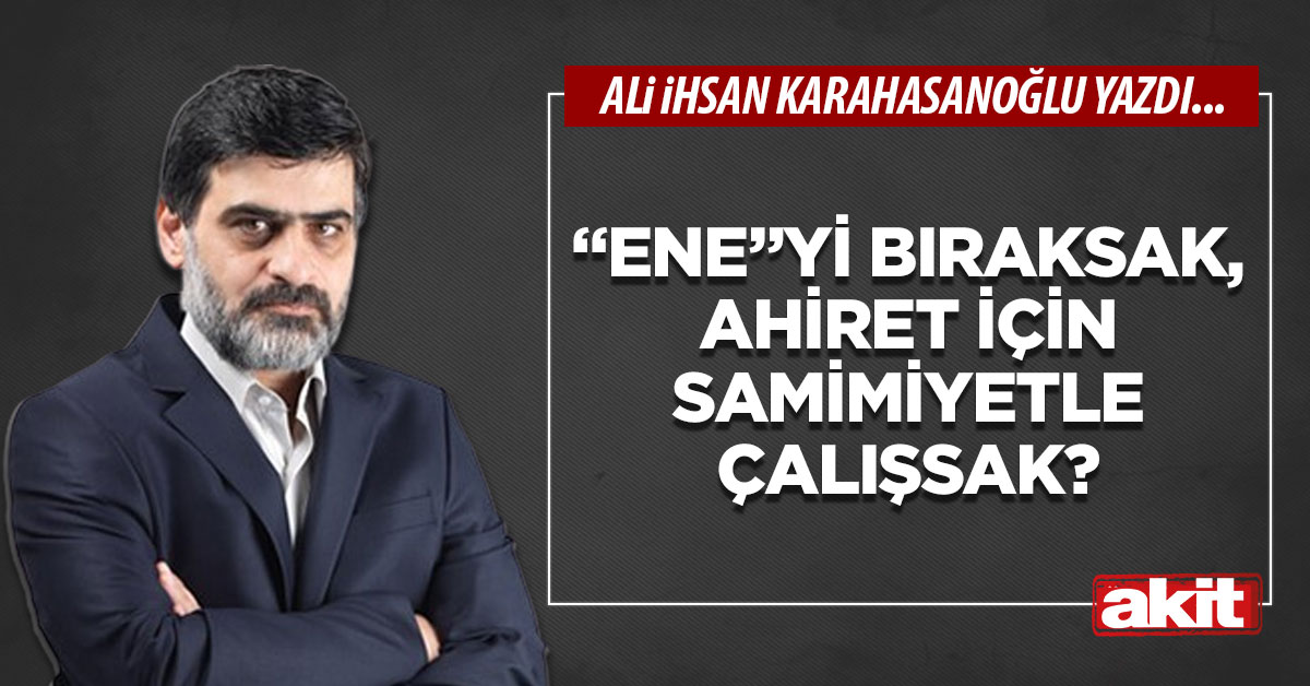 “Ene”yi bıraksak, ahiret için samimiyetle çalışsak?