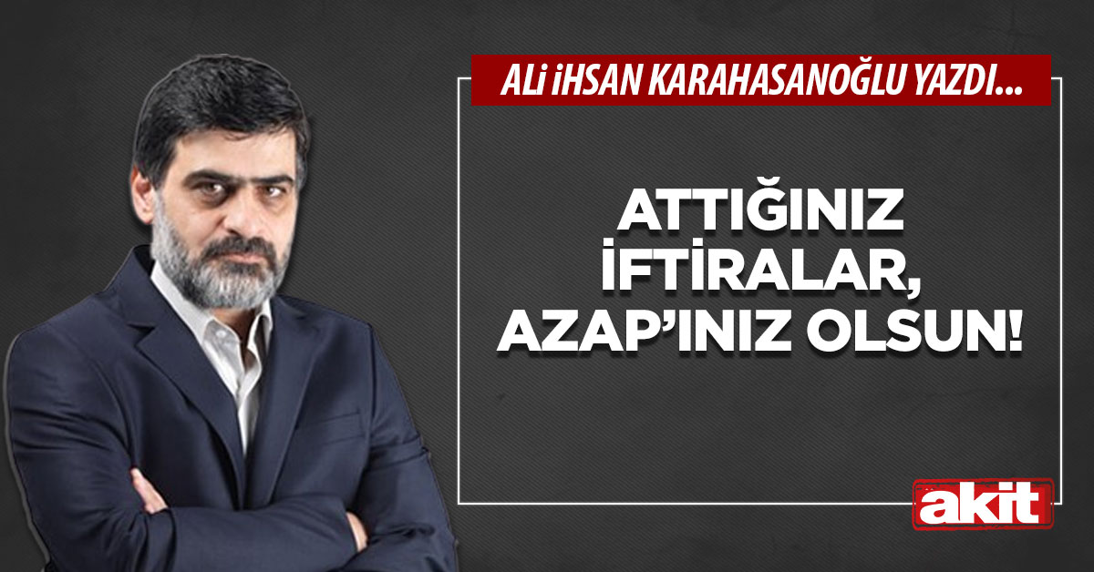 Attığınız iftiralar, Azap’ınız olsun!