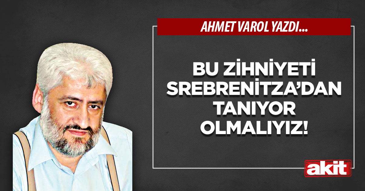 Bu zihniyeti Srebrenitza’dan tanıyor olmalıyız!
