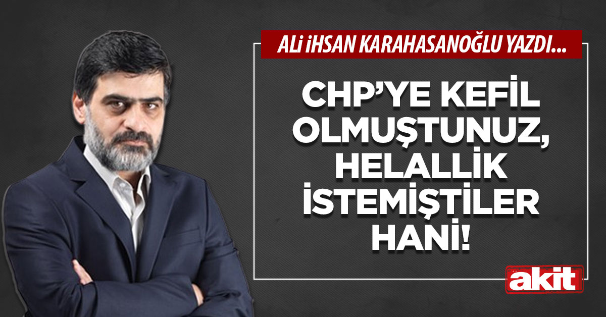 CHP’ye kefil olmuştunuz, helallik istemiştiler hani!