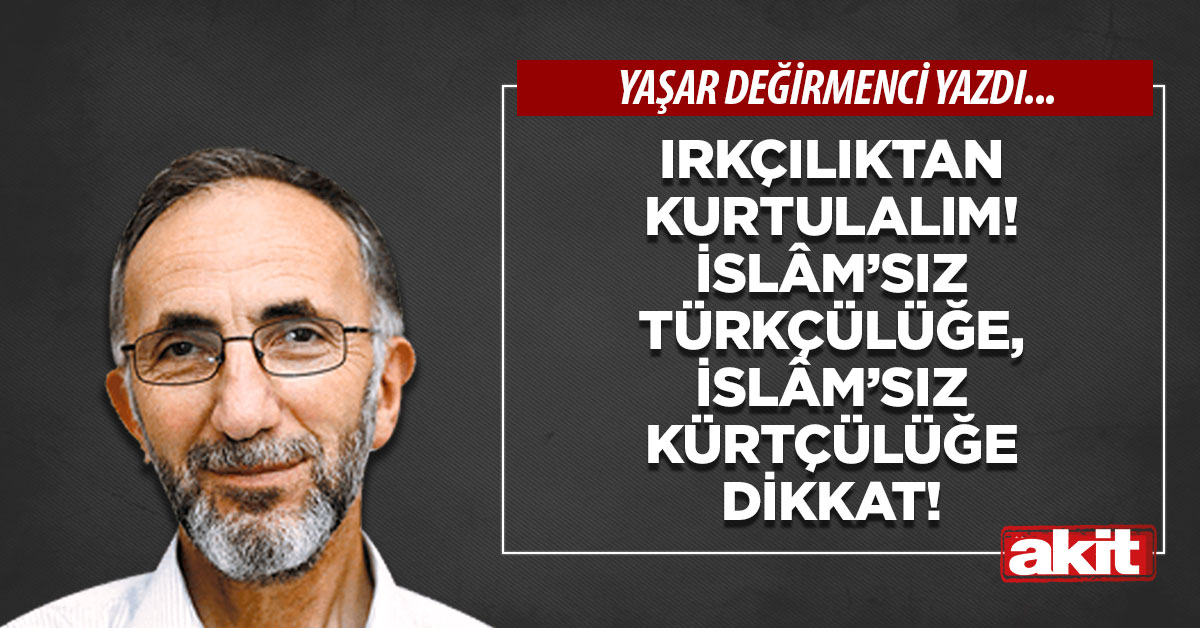 Irkçılıktan kurtulalım! İslâm’sız Türkçülüğe, İslâm’sız Kürtçülüğe dikkat!