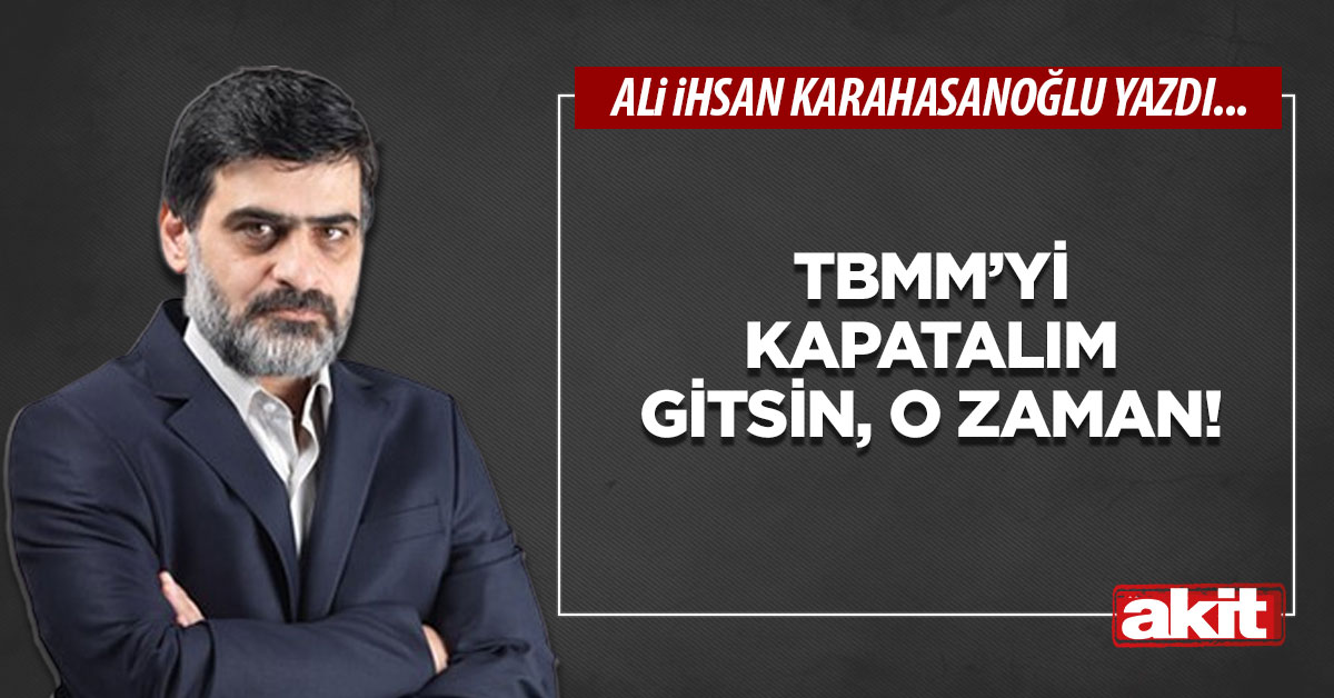 TBMM’yi kapatalım gitsin, o zaman!
