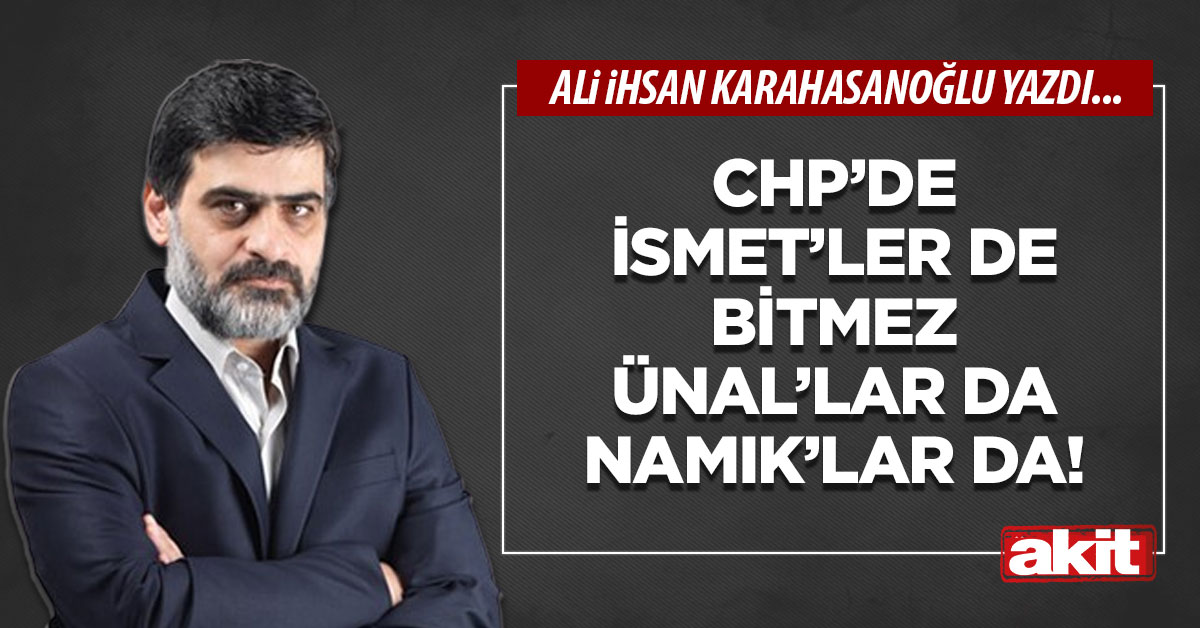 CHP’de İsmet’ler de bitmez Ünal’lar da Namık’lar da!
