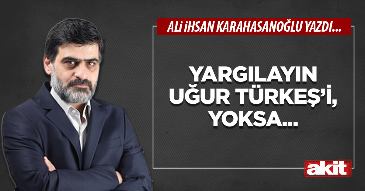 Yargılayın Uğur Türkeş’i, yoksa...