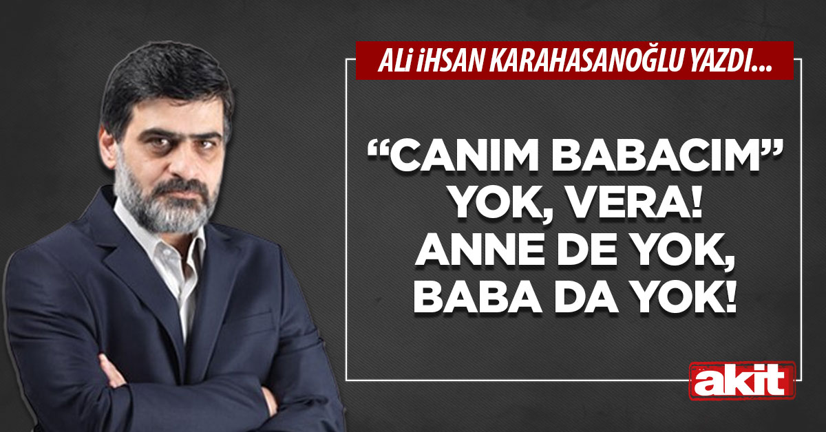 “Canım babacım” yok, Vera! Anne de yok, baba da yok!