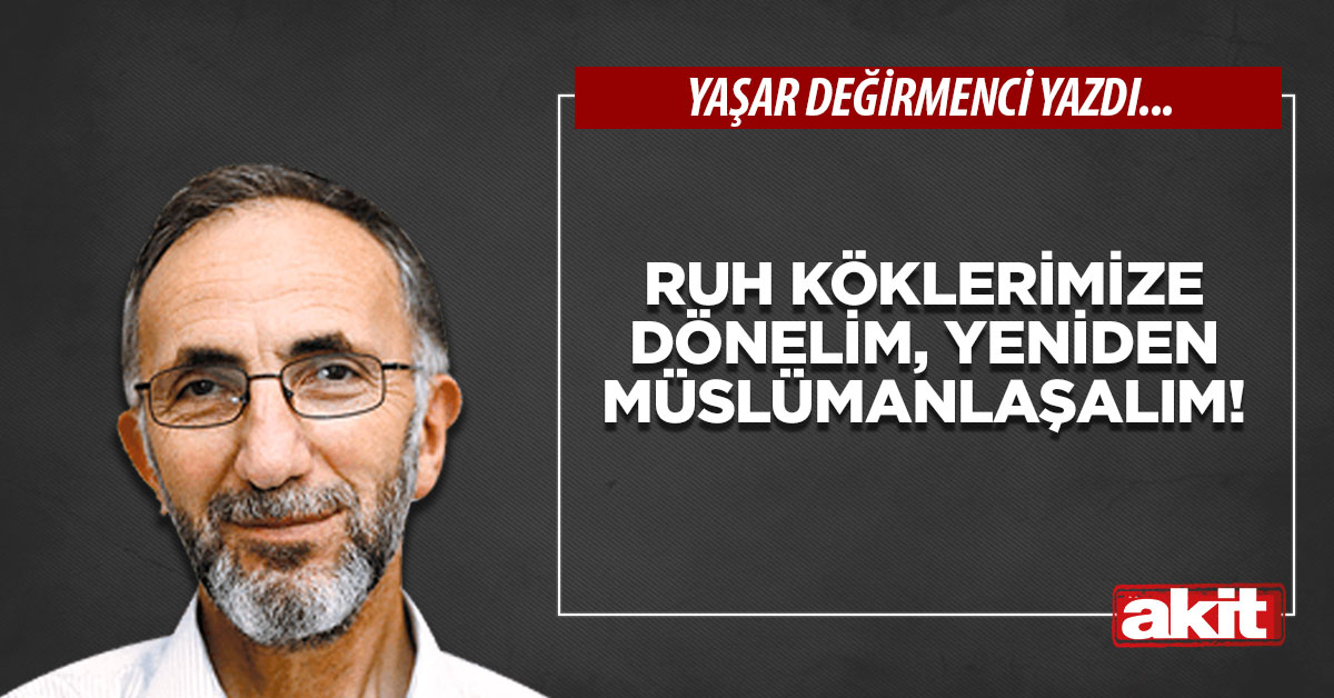 Ruh köklerimize dönelim, yeniden Müslümanlaşalım!