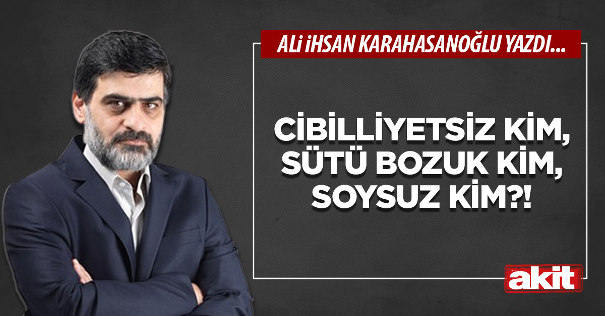 Cibilliyetsiz kim, sütü bozuk kim, soysuz kim?!