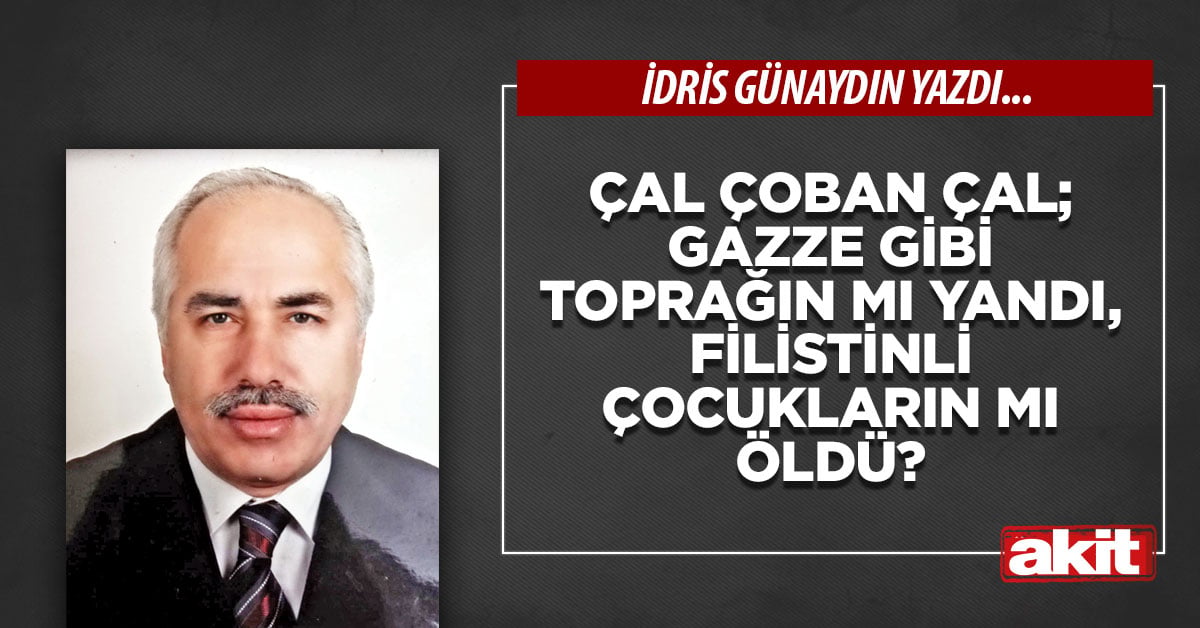 Çal çoban çal; Gazze gibi toprağın mı yandı, Filistinli çocukların mı öldü?