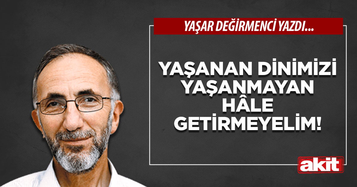 Yaşanan dinimizi yaşanmayan hâle getirmeyelim!