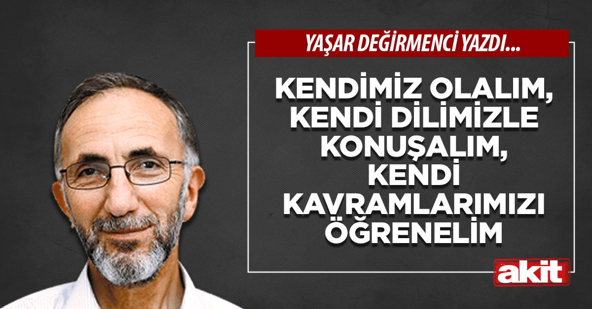 Kendimiz olalım, kendi dilimizle konuşalım, kendi kavramlarımızı öğrenelim