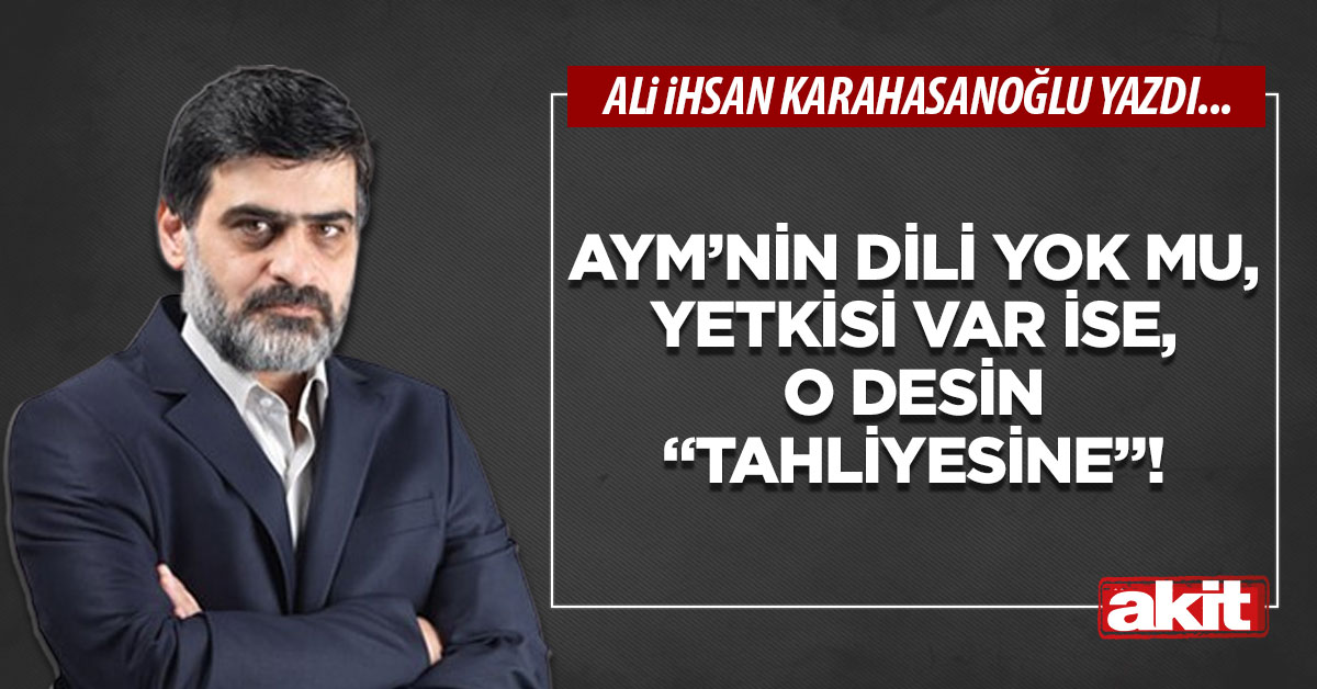 AYM’nin dili yok mu, yetkisi var ise, o desin “Tahliyesine”!