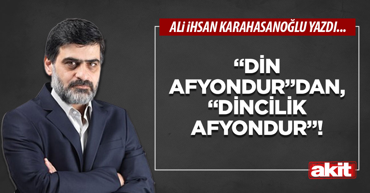 “Din afyondur”dan, “Dincilik afyondur”a!