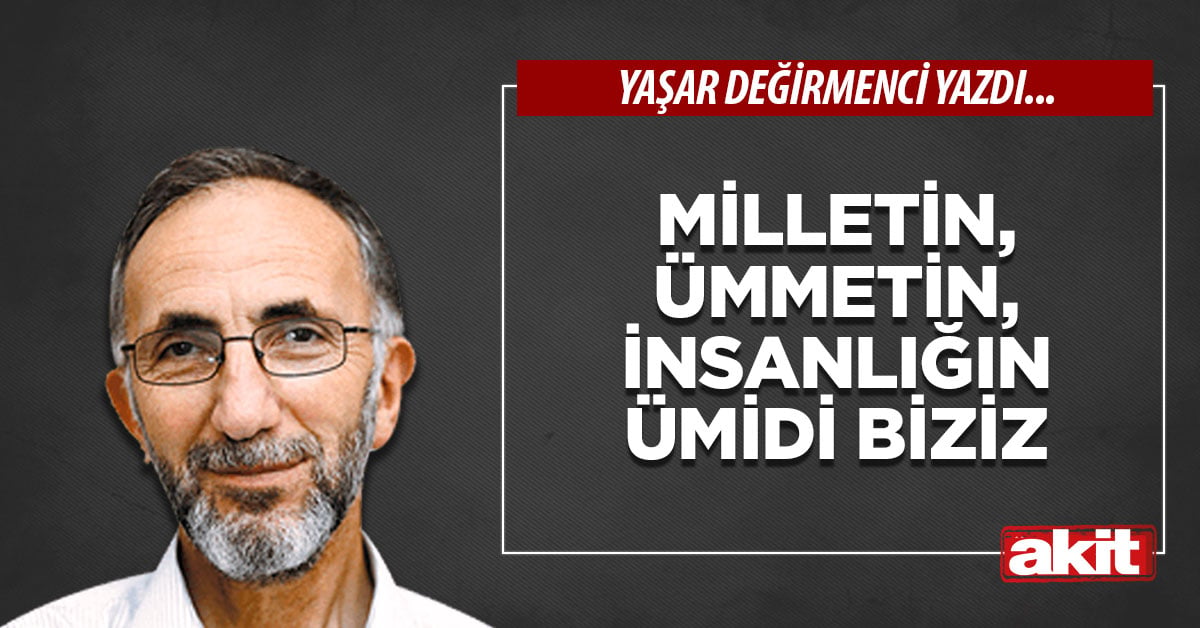 Milletin, ümmetin, insanlığın ümidi biziz