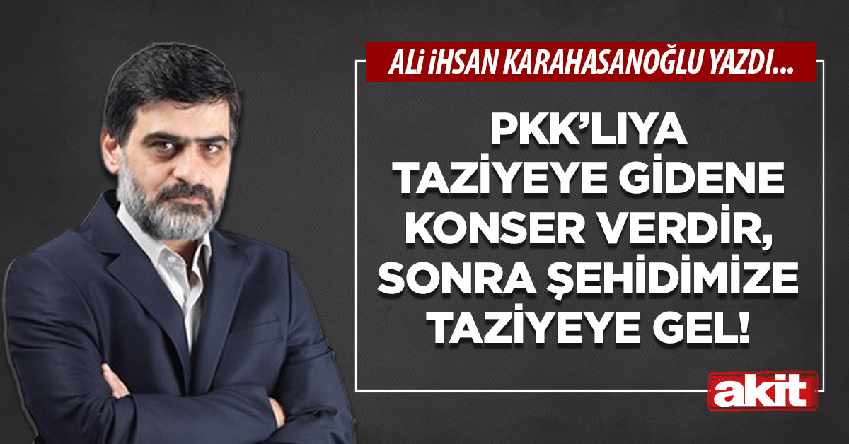 PKK’lıya taziyeye gidene konser verdir, sonra şehidimize taziyeye gel!