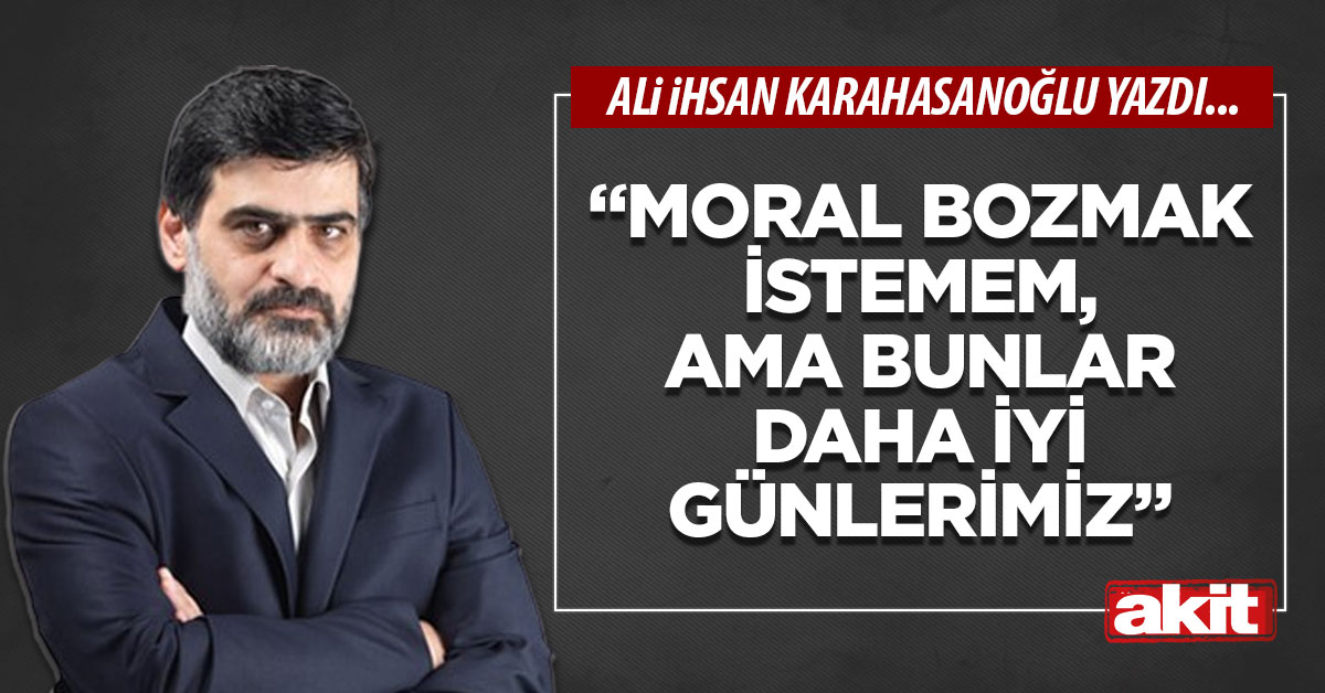 “Moral bozmak istemem, ama bunlar daha iyi günlerimiz”
